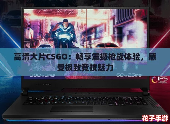 高清大片CSGO：畅享震撼枪战体验，感受极致竞技魅力