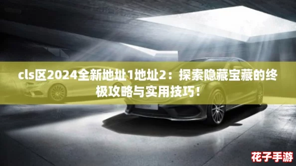 cls区2024全新地址1地址2:探索隐藏宝藏的终极攻略与实用技巧! cls区2024全新地址1地址2:探索隐藏宝藏的终极攻略与实用技巧!