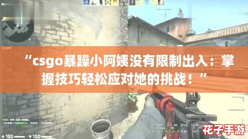 “csgo暴躁小阿姨没有限制出入：掌握技巧轻松应对她的挑战！”