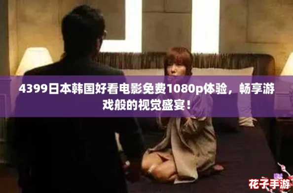 4399日本韩国好看电影免费1080p体验，畅享游戏般的视觉盛宴！