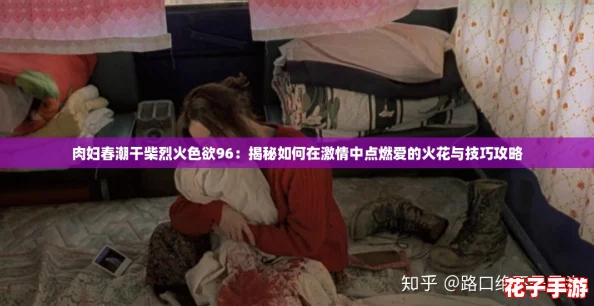 肉妇春潮干柴烈火色欲96:揭秘如何在激情中点燃爱的火花与技巧攻略 肉妇春潮干柴烈火色欲96:揭秘如何在激情中点燃爱的火花与技巧攻略