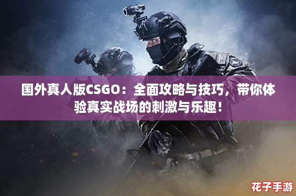 国外真人版CSGO：全面攻略与技巧，带你体验真实战场的刺激与乐趣！