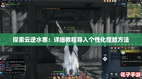 探索云逆水寒:详细教程导入个性化捏脸方法 探索云逆水寒:详细教程导入个性化捏脸方法