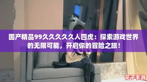 国产精品99久久久久久人四虎：探索游戏世界的无限可能，开启你的冒险之旅！