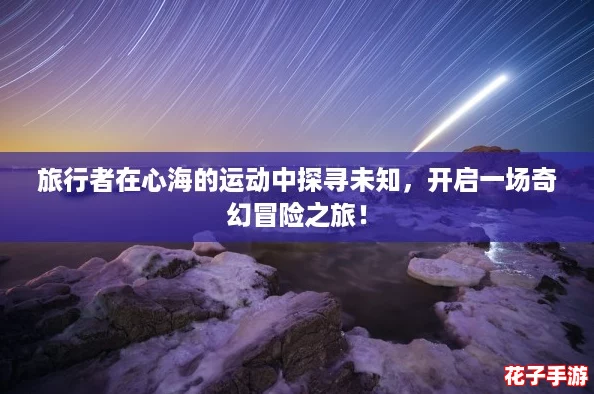 旅行者在心海的运动中探寻未知，开启一场奇幻冒险之旅！