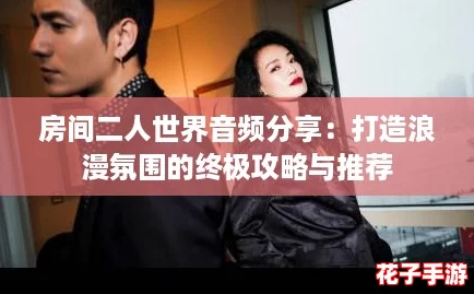 房间二人世界音频分享：打造浪漫氛围的终极攻略与推荐