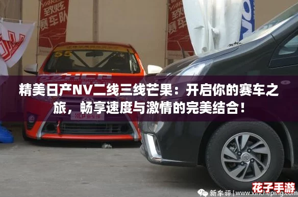 精美日产NV二线三线芒果：开启你的赛车之旅，畅享速度与激情的完美结合！