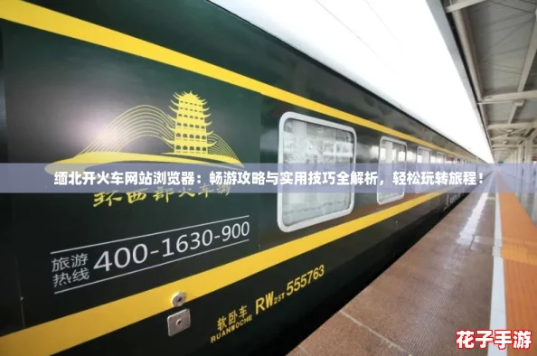 缅北开火车网站浏览器:畅游攻略与实用技巧全解析,轻松玩转旅程! 缅北开火车网站浏览器:畅游攻略与实用技巧全解析,轻松玩转旅程!