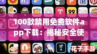 100款禁用免费软件app下载：揭秘安全使用技巧与最佳替代方案攻略