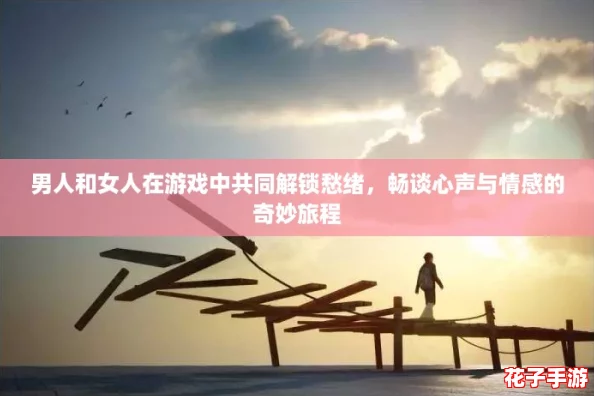 男人和女人在游戏中共同解锁愁绪，畅谈心声与情感的奇妙旅程