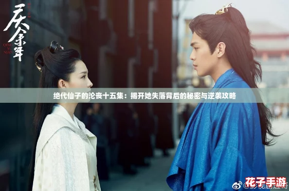 绝代仙子的沦丧十五集：揭开她失落背后的秘密与逆袭攻略