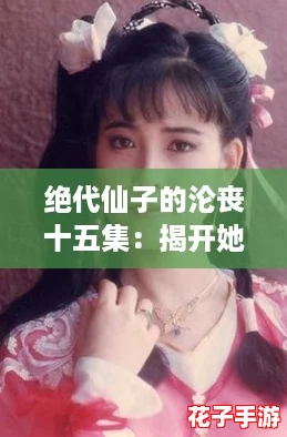 绝代仙子的沦丧十五集:揭开她失落背后的秘密与逆袭攻略 绝代仙子的沦丧十五集:揭开她失落背后的秘密与逆袭攻略