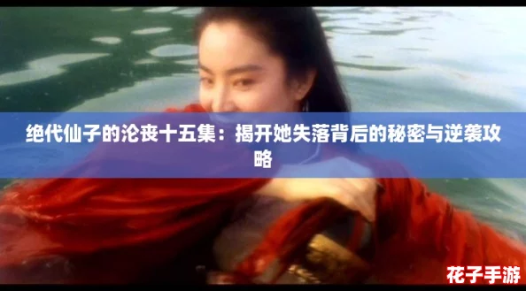 绝代仙子的沦丧十五集:揭开她失落背后的秘密与逆袭攻略 绝代仙子的沦丧十五集:揭开她失落背后的秘密与逆袭攻略