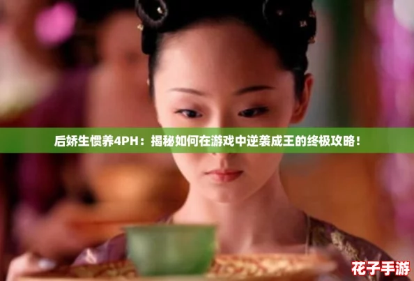 后娇生惯养4PH：揭秘如何在游戏中逆袭成王的终极攻略！