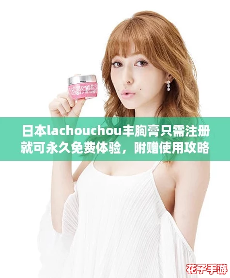 日本lachouchou丰胸膏只需注册就可永久免费体验，附赠使用攻略助你轻松塑造完美曲线！
