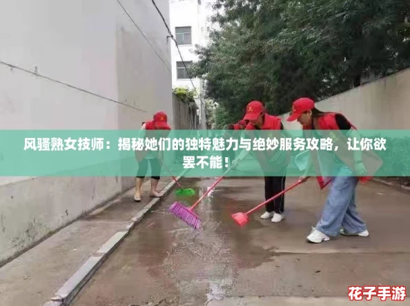 风骚熟女技师:揭秘她们的独特魅力与绝妙服务攻略,让你欲罢不能! 风骚熟女技师:揭秘她们的独特魅力与绝妙服务攻略,让你欲罢不能!