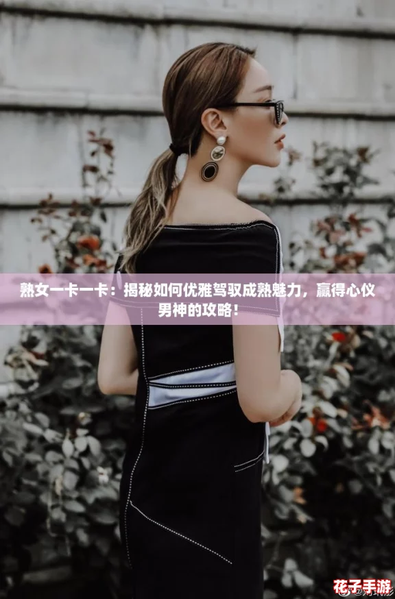 熟女一卡一卡：揭秘如何优雅驾驭成熟魅力，赢得心仪男神的攻略！