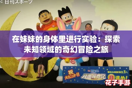 在妹妹的身体里进行实验:探索未知领域的奇幻冒险之旅 在妹妹的身体里进行实验:探索未知领域的奇幻冒险之旅