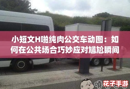小短文H啪纯肉公交车动图：如何在公共场合巧妙应对尴尬瞬间的实用攻略