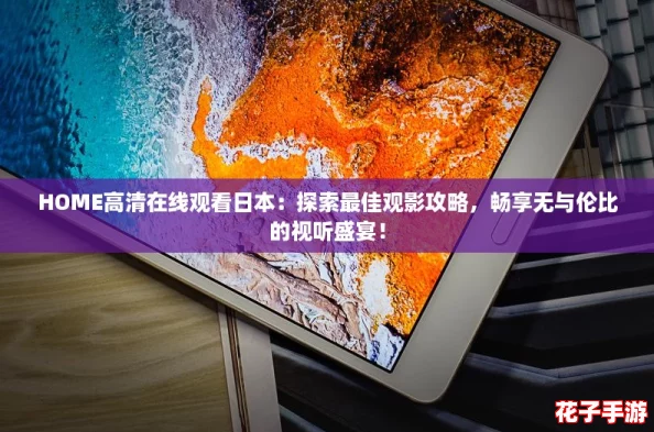 HOME高清在线观看日本：探索最佳观影攻略，畅享无与伦比的视听盛宴！