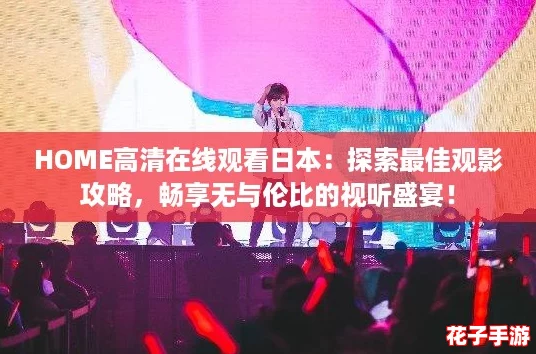 HOME高清在线观看日本：探索最佳观影攻略，畅享无与伦比的视听盛宴！