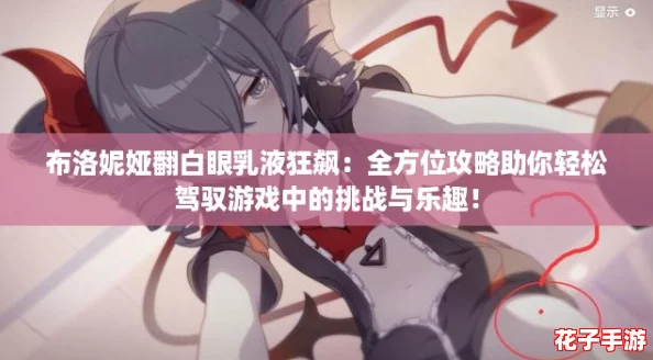 布洛妮娅翻白眼乳液狂飙：全方位攻略助你轻松驾驭游戏中的挑战与乐趣！