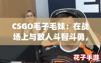 CSGO毛子毛妹：在战场上与敌人斗智斗勇，谁能成为最后的胜者？