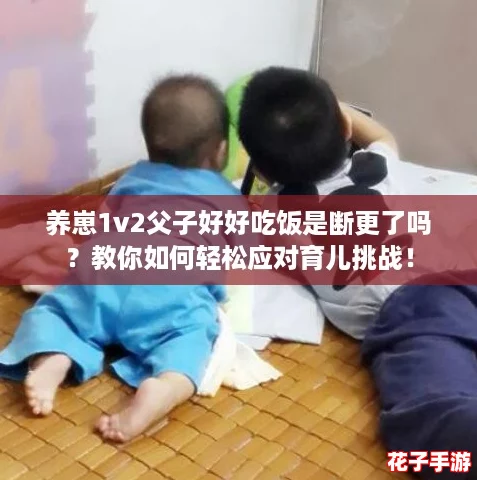养崽1v2父子好好吃饭是断更了吗?教你如何轻松应对育儿挑战! 养崽1v2父子好好吃饭是断更了吗?教你如何轻松应对育儿挑战!