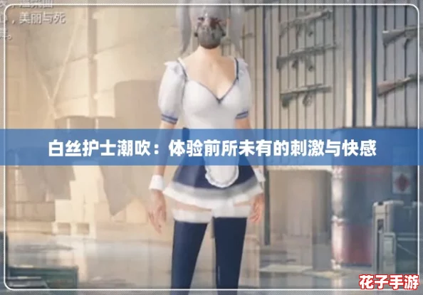 白丝护士潮吹：体验前所未有的刺激与快感