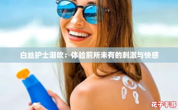 白丝护士潮吹:体验前所未有的刺激与快感 白丝护士潮吹:体验前所未有的刺激与快感