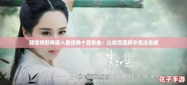 陆雪琪野狗道人最经典十首歌曲：让你沉浸其中无法自拔