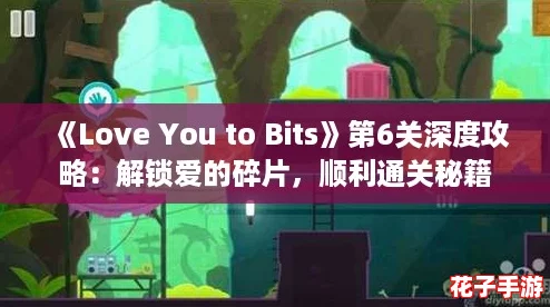 《Love You to Bits》第6关深度攻略：解锁爱的碎片，顺利通关秘籍