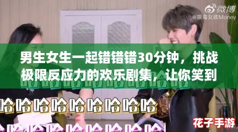男生女生一起错错错30分钟，挑战极限反应力的欢乐剧集，让你笑到停不下来！