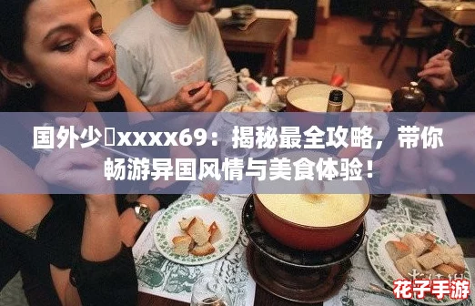 国外少媎xxxx69:揭秘最全攻略,带你畅游异国风情与美食体验! 国外少媎xxxx69:揭秘最全攻略,带你畅游异国风情与美食体验!