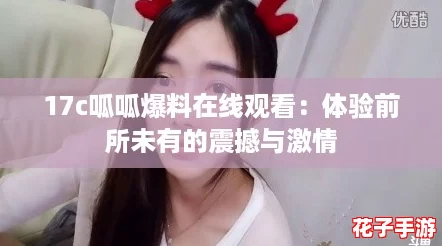 17c呱呱爆料在线观看：体验前所未有的震撼与激情