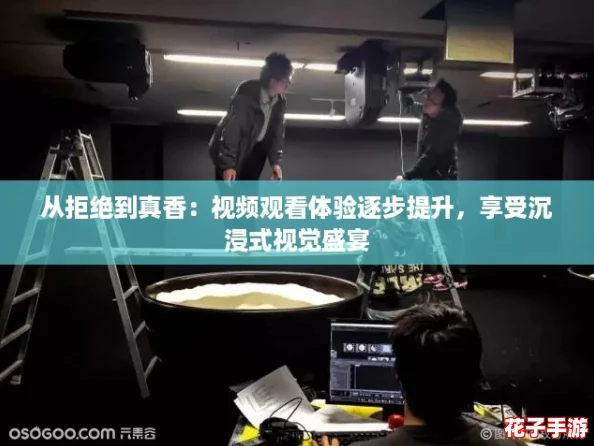 从拒绝到真香：视频观看体验逐步提升，享受沉浸式视觉盛宴