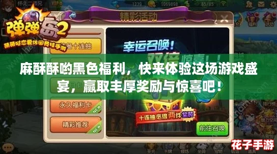 麻酥酥哟黑色福利，快来体验这场游戏盛宴，赢取丰厚奖励与惊喜吧！