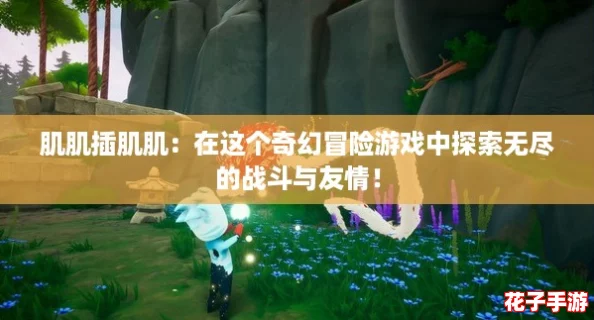 肌肌插肌肌：在这个奇幻冒险游戏中探索无尽的战斗与友情！
