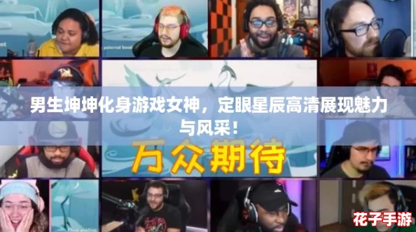 男生坤坤化身游戏女神，定眼星辰高清展现魅力与风采！
