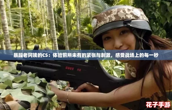 暴躁老阿姨的CS：体验前所未有的紧张与刺激，感受战场上的每一秒
