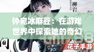 钟宛冰麻豆：在游戏世界中探索她的奇幻冒险与无尽魅力