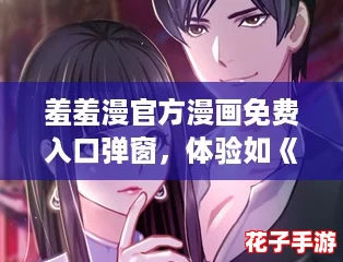 羞羞漫官方漫画免费入口弹窗，体验如《原神》般沉浸式阅读