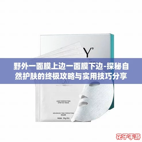 野外一面膜上边一面膜下边-探秘自然护肤的终极攻略与实用技巧分享 野外一面膜上边一面膜下边-探秘自然护肤的终极攻略与实用技巧分享