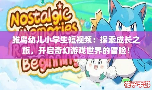 雏鸟幼儿小学生短视频：探索成长之旅，开启奇幻游戏世界的冒险！
