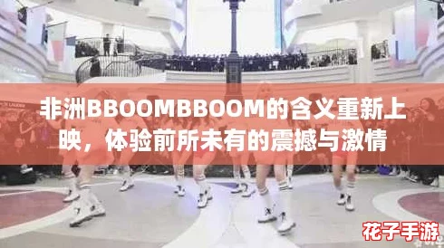非洲BBOOMBBOOM的含义重新上映，体验前所未有的震撼与激情