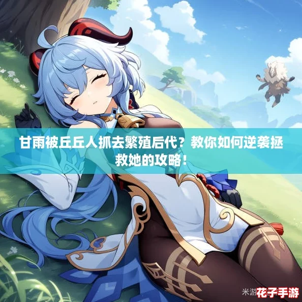 甘雨被丘丘人抓去繁殖后代？教你如何逆袭拯救她的攻略！