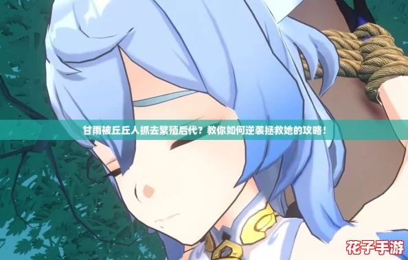 甘雨被丘丘人抓去繁殖后代?教你如何逆袭拯救她的攻略! 甘雨被丘丘人抓去繁殖后代?教你如何逆袭拯救她的攻略!