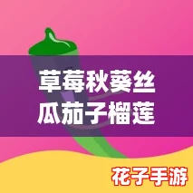 草莓秋葵丝瓜茄子榴莲污下载:体验前所未有的沉浸式快感 草莓秋葵丝瓜茄子榴莲污下载:体验前所未有的沉浸式快感