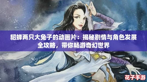 貂蝉两只大兔子的动画片：揭秘剧情与角色发展全攻略，带你畅游奇幻世界