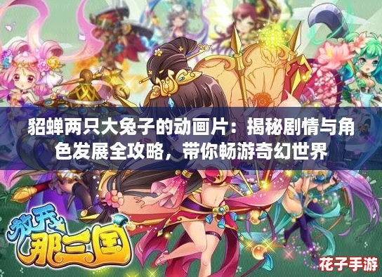 貂蝉两只大兔子的动画片:揭秘剧情与角色发展全攻略,带你畅游奇幻世界 貂蝉两只大兔子的动画片:揭秘剧情与角色发展全攻略,带你畅游奇幻世界